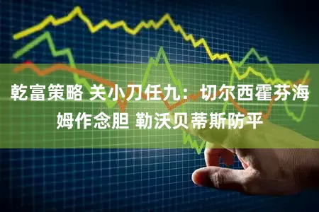 乾富策略 关小刀任九:切尔西霍芬海姆作念胆 勒沃贝蒂斯防平