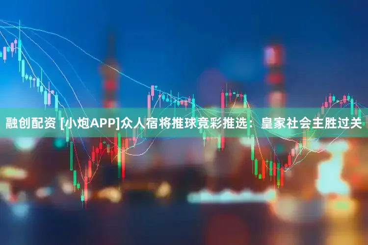 融创配资 [小炮APP]众人宿将推球竞彩推选：皇家社会主胜过关