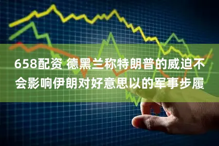 658配资 德黑兰称特朗普的威迫不会影响伊朗对好意思以的军事步履