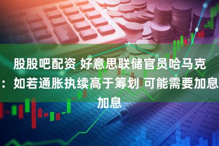 股股吧配资 好意思联储官员哈马克:如若通胀执续高于筹划 可能需要加息