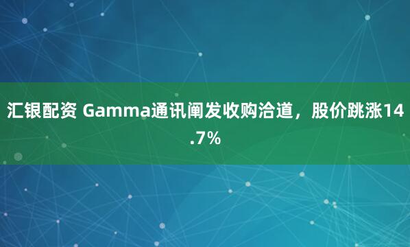 汇银配资 Gamma通讯阐发收购洽道，股价跳涨14.7%