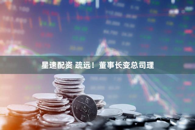 星速配资 疏远!董事长变总司理