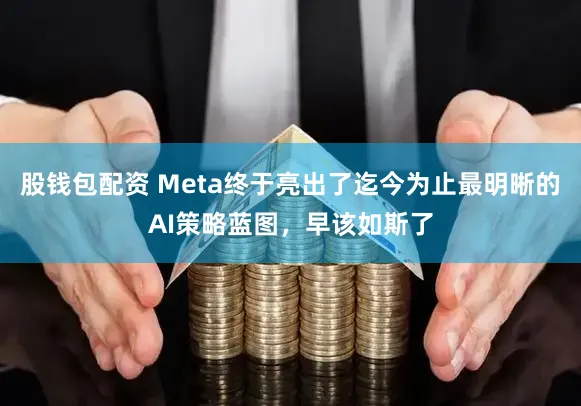 股钱包配资 Meta终于亮出了迄今为止最明晰的AI策略蓝图,早该如斯了