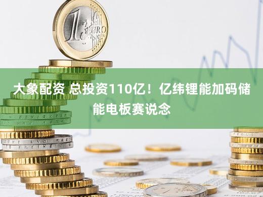 大象配资 总投资110亿!亿纬锂能加码储能电板赛说念