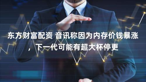 东方财富配资 音讯称因为内存价钱暴涨，下一代可能有超大杯停更