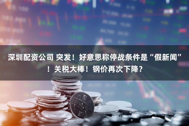 深圳配资公司 突发!好意思称停战条件是“假新闻”!关税大棒!钢价再次下降?