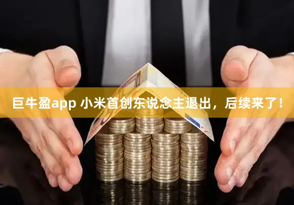 巨牛盈app 小米首创东说念主退出，后续来了！