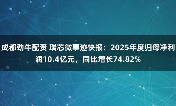 成都劲牛配资 瑞芯微事迹快报：2025年度归母净利润10.4亿元，同比增长74.82%