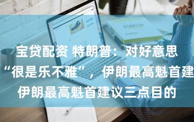 宝贷配资 特朗普：对好意思伊已矣条约“很是乐不雅”，伊朗最高魁首建议三点目的
