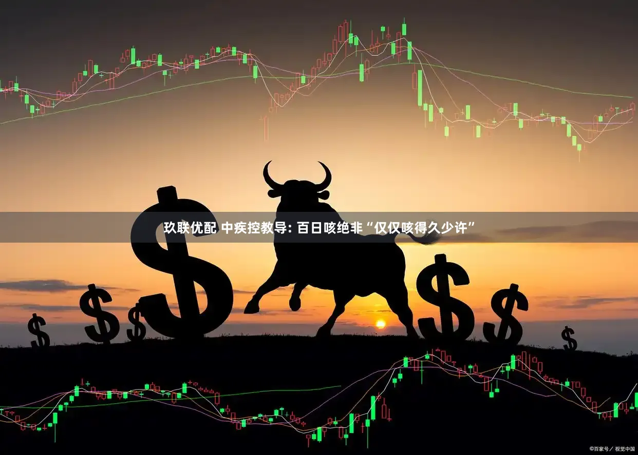 玖联优配 中疾控教导: 百日咳绝非“仅仅咳得久少许”