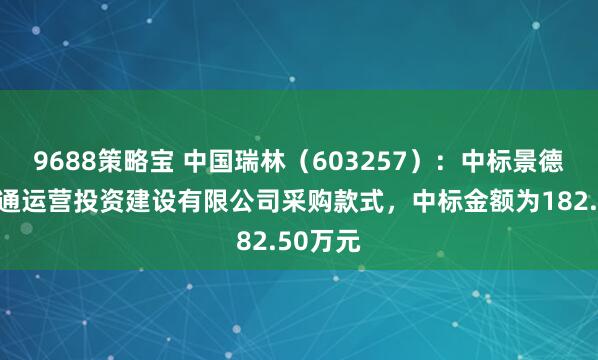 9688策略宝 中国瑞林（603257）：中标景德镇市交通运营投资建设有限公司采购款式，中标金额为182.50万元
