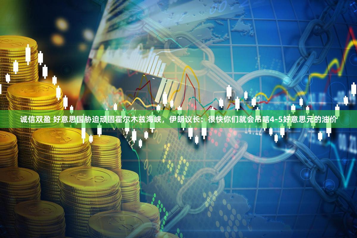 诚信双盈 好意思国胁迫顽固霍尔木兹海峡，伊朗议长：很快你们就会吊唁4-5好意思元的油价