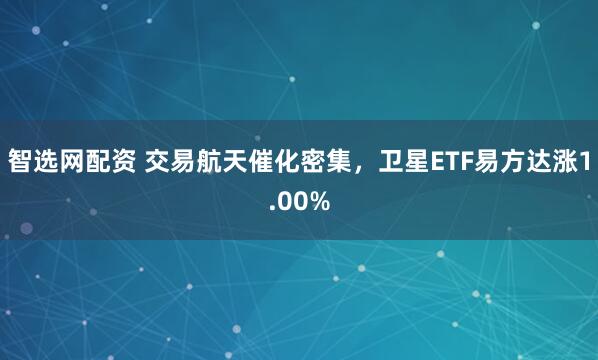 智选网配资 交易航天催化密集,卫星ETF易方达涨1.00%