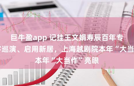 巨牛盈app 记挂王文娟寿辰百年专场、寰宇巡演、启用新居,上海越剧院本年“大当作”亮眼