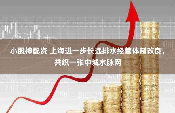 小股神配资 上海进一步长远排水经管体制改良,共织一张申城水脉网