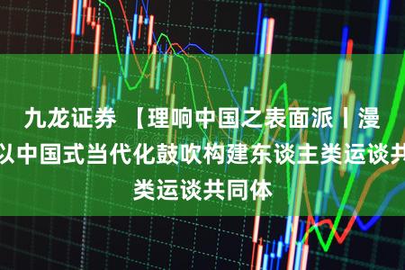 九龙证券 【理响中国之表面派丨漫画】以中国式当代化鼓吹构建东谈主类运谈共同体