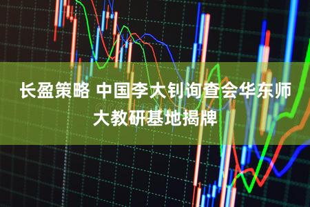 长盈策略 中国李大钊询查会华东师大教研基地揭牌