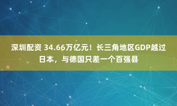 深圳配资 34.66万亿元！长三角地区GDP越过日本，与德国只差一个百强县