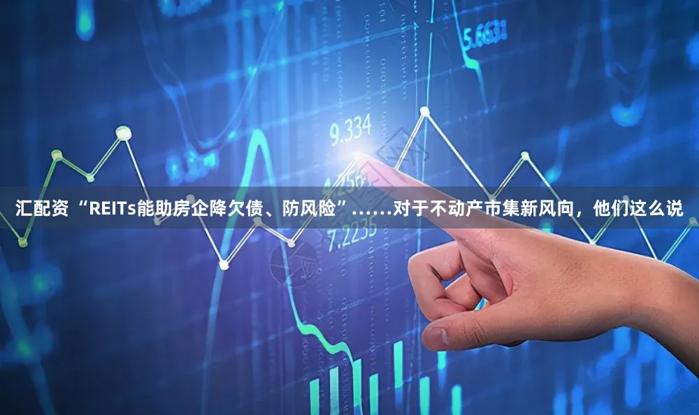 汇配资 “REITs能助房企降欠债、防风险”……对于不动产市集新风向，他们这么说