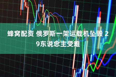 蜂窝配资 俄罗斯一架运载机坠毁 29东说念主受难