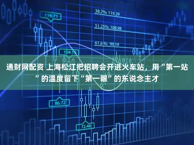 通财网配资 上海松江把招聘会开进火车站，用“第一站”的温度留下“第一眼”的东说念主才