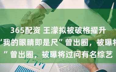 365配资 王濛拟被破格擢升国度级赞成！“我的眼睛即是尺”曾出圈，被曝将过问有名综艺