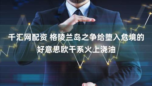 千汇网配资 格陵兰岛之争给堕入危境的好意思欧干系火上浇油