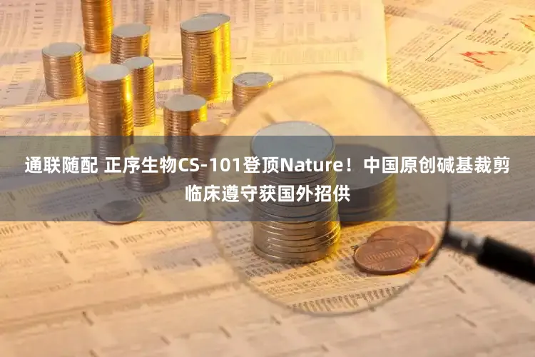 通联随配 正序生物CS-101登顶Nature！中国原创碱基裁剪临床遵守获国外招供