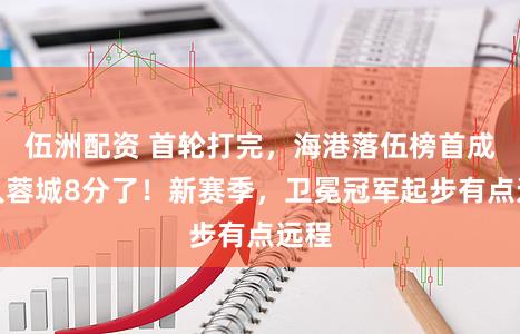 伍洲配资 首轮打完，海港落伍榜首成王人蓉城8分了！新赛季，卫冕冠军起步有点远程