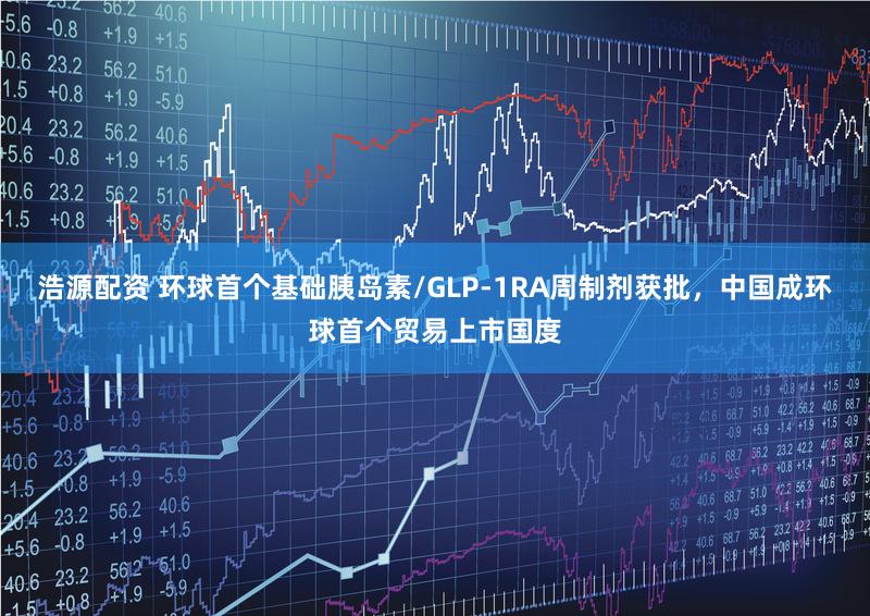 浩源配资 环球首个基础胰岛素/GLP-1RA周制剂获批,中国成环球首个贸易上市国度