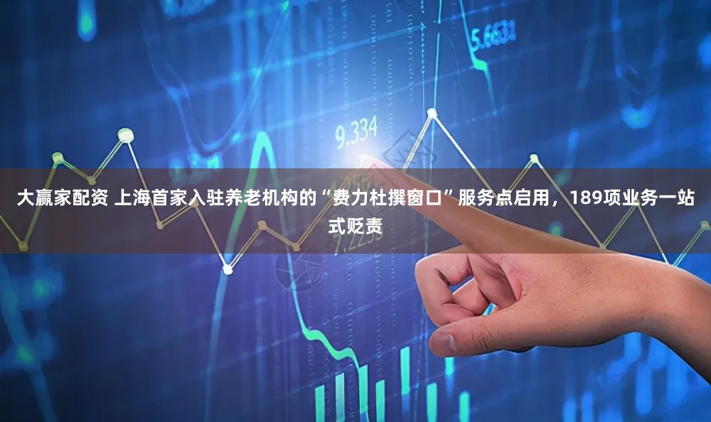 大赢家配资 上海首家入驻养老机构的“费力杜撰窗口”服务点启用,189项业务一站式贬责