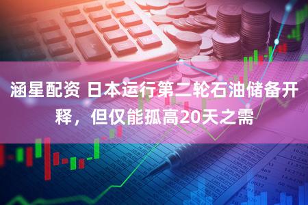 涵星配资 日本运行第二轮石油储备开释,但仅能孤高20天之需