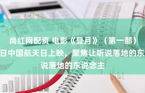 尚红网配资 电影《登月》(第一部)4月24日中国航天日上映,聚焦让听说落地的东说念主