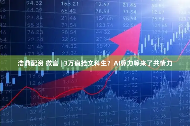 浩鼎配资 微言 | 3万疯抢文科生？AI算力等来了共情力