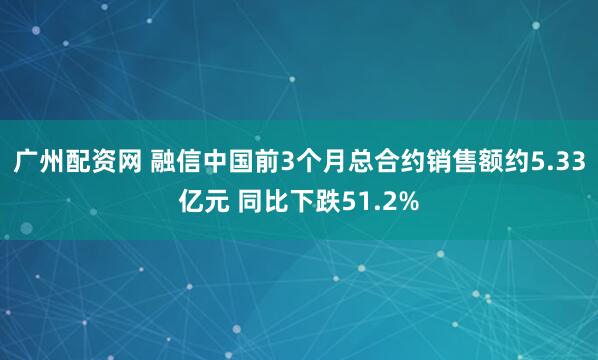 广州配资网 融信中国前3个月总合约销售额约5.33亿元 同比下跌51.2%