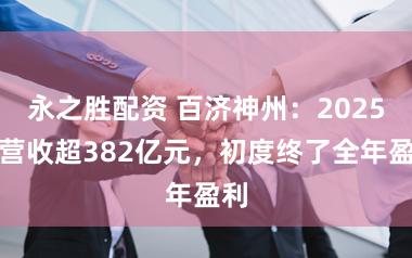 永之胜配资 百济神州:2025年营收超382亿元,初度终了全年盈利
