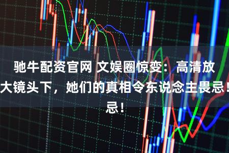 驰牛配资官网 文娱圈惊变:高清放大镜头下,她们的真相令东说念主畏忌!