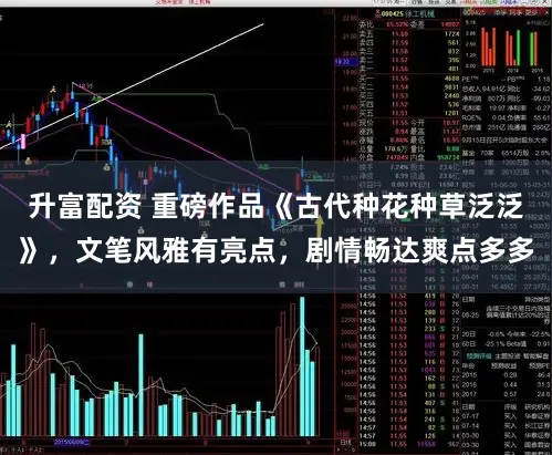 升富配资 重磅作品《古代种花种草泛泛》，文笔风雅有亮点，剧情畅达爽点多多