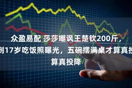 众盈易配 莎莎嘲讽王楚钦200斤，直到17岁吃饭照曝光，五碗摆满桌才算真投降