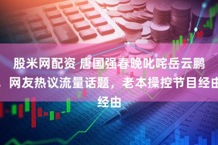 股米网配资 唐国强春晚叱咤岳云鹏，网友热议流量话题，老本操控节目经由