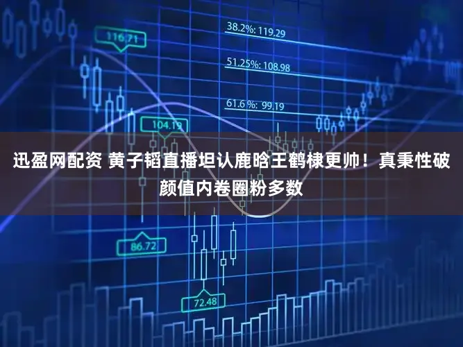 迅盈网配资 黄子韬直播坦认鹿晗王鹤棣更帅！真秉性破颜值内卷圈粉多数