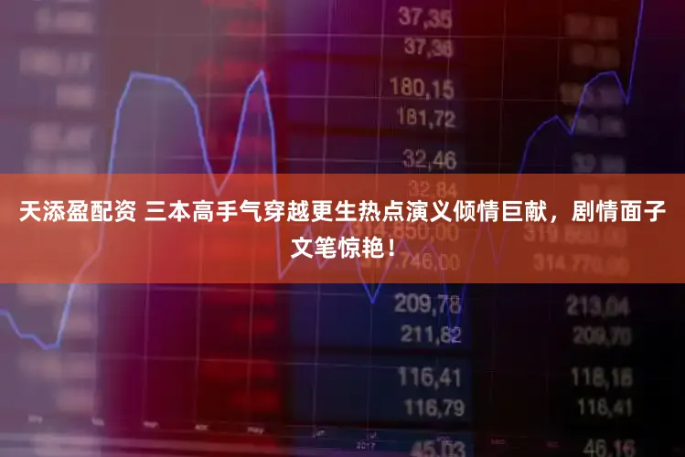 天添盈配资 三本高手气穿越更生热点演义倾情巨献，剧情面子文笔惊艳！