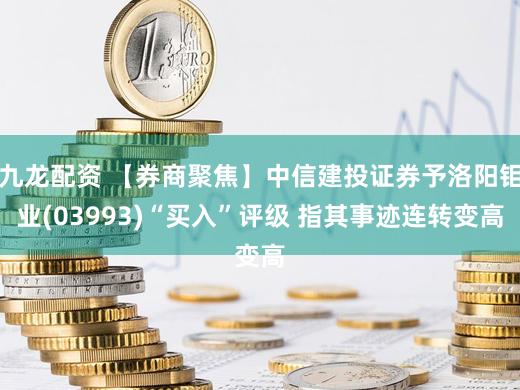 九龙配资 【券商聚焦】中信建投证券予洛阳钼业(03993)“买入”评级 指其事迹连转变高