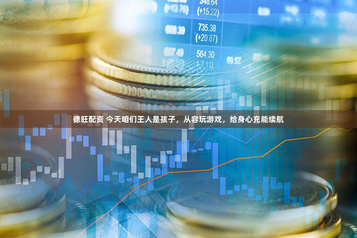 德旺配资 今天咱们王人是孩子，从容玩游戏，给身心充能续航