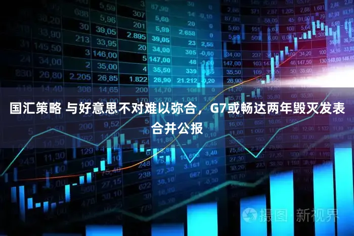 国汇策略 与好意思不对难以弥合,G7或畅达两年毁灭发表合并公报