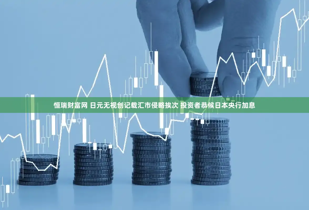 恒瑞财富网 日元无视创记载汇市侵略挨次 投资者恭候日本央行加息
