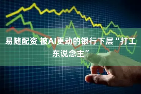 易随配资 被AI更动的银行下层“打工东说念主”