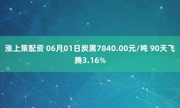 涨上策配资 06月01日炭黑7840.00元/吨 90天飞腾3.16%