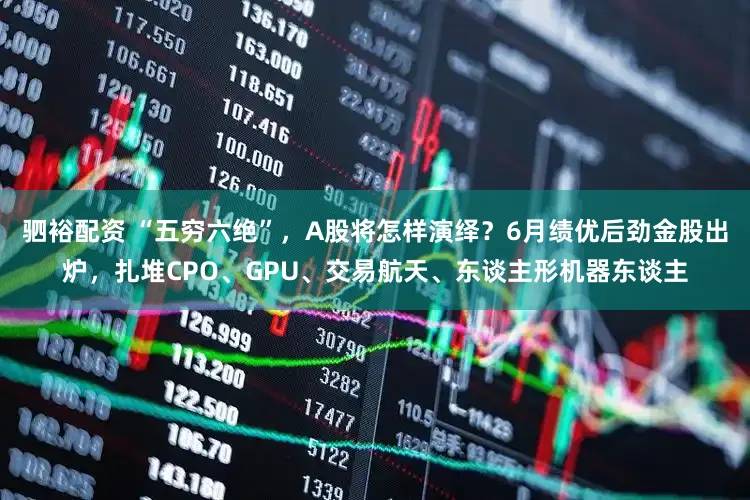 驷裕配资 “五穷六绝”，A股将怎样演绎？6月绩优后劲金股出炉，扎堆CPO、GPU、交易航天、东谈主形机器东谈主
