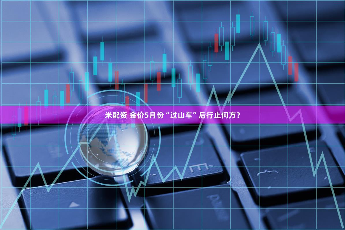 米配资 金价5月份“过山车”后行止何方？